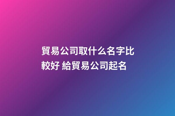 貿易公司取什么名字比較好 給貿易公司起名-第1張-公司起名-玄機派